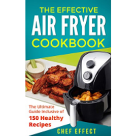 eBook The Effective Air Fryer Cookbook: The Ultimate Guide Inclusive of 150 Healthy Recipes - Chef Effect (Inglês)